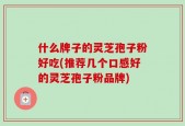 什么牌子的灵芝孢子粉好吃(推荐几个口感好的灵芝孢子粉品牌)