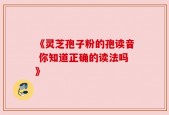 《灵芝孢子粉的孢读音 你知道正确的读法吗》