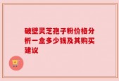 破壁灵芝孢子粉价格分析一盒多少钱及其购买建议