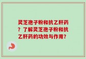 灵芝孢子粉和抗乙肝药？了解灵芝孢子粉和抗乙肝药的功效与作用？