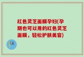 红色灵芝面膜孕妇(孕期也可以用的红色灵芝面膜，轻松护肤美容)
