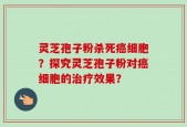 灵芝孢子粉杀死癌细胞？探究灵芝孢子粉对癌细胞的治疗效果？