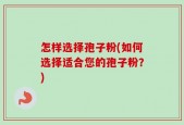 怎样选择孢子粉(如何选择适合您的孢子粉？)