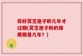 你好灵芝孢子粉几年才过期(灵芝孢子粉的保质期是几年？)