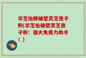 华芝怡牌破壁灵芝孢子粉(华芝怡破壁灵芝孢子粉：强大免疫力助手！)