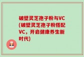破壁灵芝孢子粉与VC(破壁灵芝孢子粉搭配VC，开启健康养生新时代)