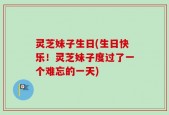 灵芝妹子生日(生日快乐！灵芝妹子度过了一个难忘的一天)