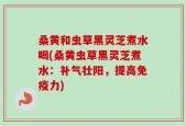 桑黄和虫草黑灵芝煮水喝(桑黄虫草黑灵芝煮水：补气壮阳，提高免疫力)