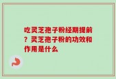 吃灵芝孢子粉经期提前？灵芝孢子粉的功效和作用是什么