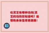 吃灵芝有哪种功效(灵芝的功效你知道吗？能帮助身体变得更健康！