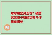 本珍破壁灵芝粉？破壁灵芝孢子粉的功效与作用有哪些