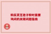 购买灵芝孢子粉时需要询问的关键问题指南