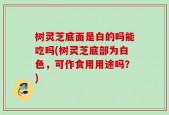 树灵芝底面是白的吗能吃吗(树灵芝底部为白色，可作食用用途吗？)