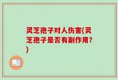 灵芝孢子对人伤害(灵芝孢子是否有副作用？)