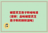 破壁灵芝孢子粉啥味道(尝鲜：品味破壁灵芝孢子粉的别样滋味)