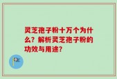 灵芝孢子粉十万个为什么？解析灵芝孢子粉的功效与用途？