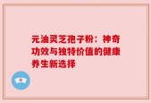 元油灵芝孢子粉：神奇功效与独特价值的健康养生新选择