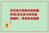 灵芝孢子粉能改变微循环码(灵芝孢子粉改善微循环，带来身体健康)