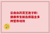云南白药灵芝孢子粉：健康养生新选择蕴含多种营养功效