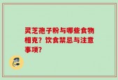 灵芝孢子粉与哪些食物相克？饮食禁忌与注意事项？