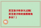 灵芝孢子粉多久过期(灵芝孢子粉的保质期有多长？)