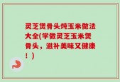 灵芝煲骨头炖玉米做法大全(学做灵芝玉米煲骨头，滋补美味又健康！)