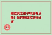 破壁灵芝孢子味道有点酸？如何辨别灵芝粉好坏