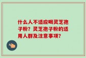 什么人不适应喝灵芝孢子粉？灵芝孢子粉的适用人群及注意事项？