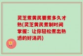 灵芝煮黄芪要煮多久才熟(灵芝黄芪煮制时间掌握：让你轻松煮出熟透的好汤药)