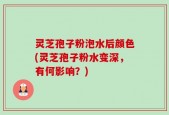 灵芝孢子粉泡水后颜色(灵芝孢子粉水变深，有何影响？)