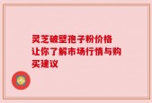 灵芝破壁孢子粉价格 让你了解市场行情与购买建议