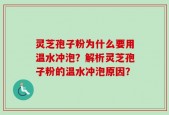 灵芝孢子粉为什么要用温水冲泡？解析灵芝孢子粉的温水冲泡原因？