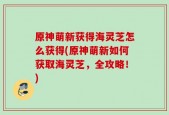 原神萌新获得海灵芝怎么获得(原神萌新如何获取海灵芝，全攻略！)