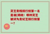 灵芝贵贱排行榜第一名是谁(揭晓！哪种灵芝被评为贵妃芝排行榜第一？