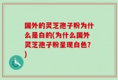 国外的灵芝孢子粉为什么是白的(为什么国外灵芝孢子粉呈现白色？)