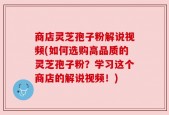 商店灵芝孢子粉解说视频(如何选购高品质的灵芝孢子粉？学习这个商店的解说视频！)