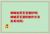 蜂蛹加灵芝泡酒好吗(蜂蛹灵芝酒的制作方法及其功效)