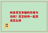 树舌灵芝多糖的作用与功效？灵芝和鸡一起煲汤怎么样