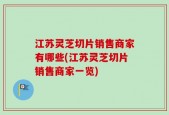 江苏灵芝切片销售商家有哪些(江苏灵芝切片销售商家一览)