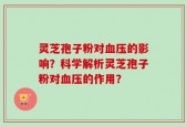 灵芝孢子粉对血压的影响？科学解析灵芝孢子粉对血压的作用？