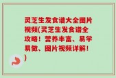 灵芝生发食谱大全图片视频(灵芝生发食谱全攻略！营养丰富、易学易做、图片视频详解！)