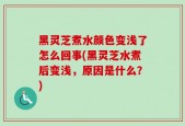 黑灵芝煮水颜色变浅了怎么回事(黑灵芝水煮后变浅，原因是什么？)