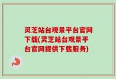 灵芝站台观景平台官网下载(灵芝站台观景平台官网提供下载服务)