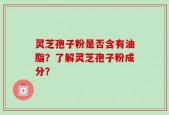 灵芝孢子粉是否含有油脂？了解灵芝孢子粉成分？