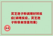 灵芝孢子粉调理好转反应(调理反应，灵芝孢子粉带来惊喜效果)