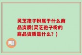 灵芝孢子粉属于什么商品资质(灵芝孢子粉的商品资质是什么？)