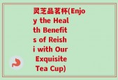 灵芝品茗杯(Enjoy the Health Benefits of Reishi with Our Exquisite Tea Cup)