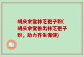 胡庆余堂林芝孢子粉(胡庆余堂推出林芝孢子粉，助力养生保健)