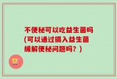 不便秘可以吃益生菌吗(可以通过摄入益生菌缓解便秘问题吗？)