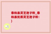 泰和县灵芝孢子粉_泰和县优质灵芝孢子粉：)